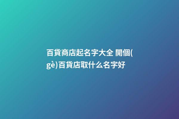 百貨商店起名字大全 開個(gè)百貨店取什么名字好-第1張-店鋪起名-玄機(jī)派
